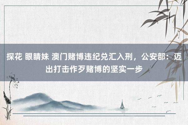 探花 眼睛妹 澳门赌博违纪兑汇入刑，公安部：迈出打击作歹赌博的坚实一步