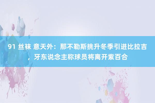 91 丝袜 意天外：那不勒斯挑升冬季引进比拉吉，牙东说念主称球员将离开紫百合