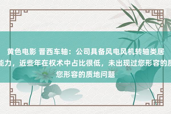 黄色电影 晋西车轴：公司具备风电风机转轴类居品分娩能力，近些年在权术中占比很低，未出现过您形容的质地问题