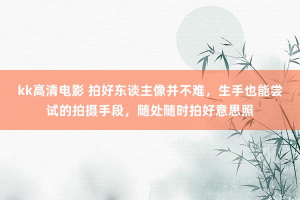 kk高清电影 拍好东谈主像并不难，生手也能尝试的拍摄手段，随处随时拍好意思照