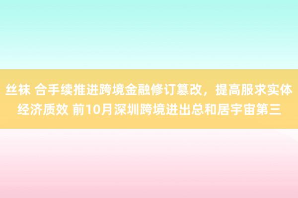 丝袜 合手续推进跨境金融修订篡改，提高服求实体经济质效 前10月深圳跨境进出总和居宇宙第三