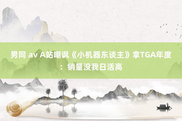 男同 av A站嘲讽《小机器东谈主》拿TGA年度：销量没我日活高