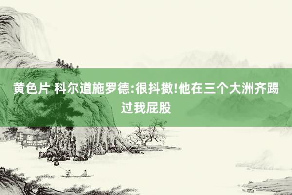 黄色片 科尔道施罗德:很抖擞!他在三个大洲齐踢过我屁股