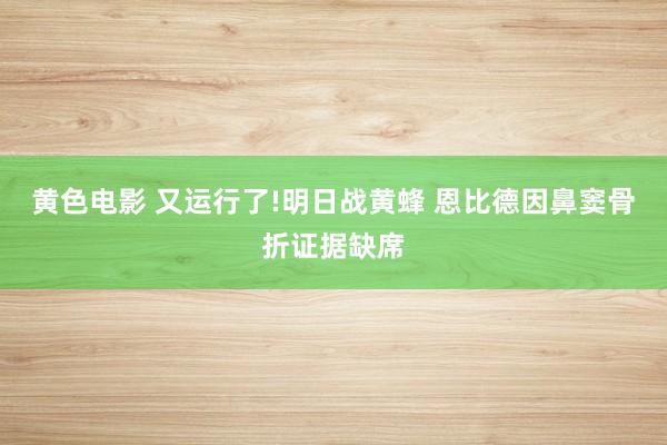 黄色电影 又运行了!明日战黄蜂 恩比德因鼻窦骨折证据缺席