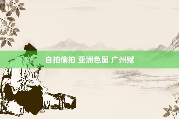 自拍偷拍 亚洲色图 广州赋