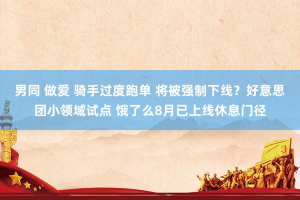 男同 做爱 骑手过度跑单 将被强制下线？好意思团小领域试点 饿了么8月已上线休息门径