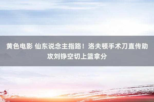 黄色电影 仙东说念主指路！洛夫顿手术刀直传助攻刘铮空切上篮拿分