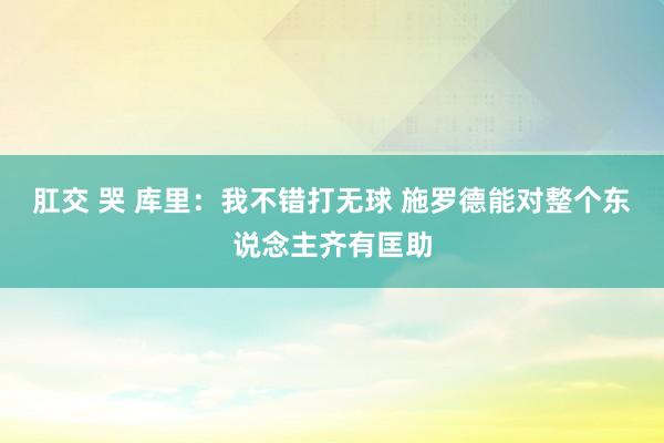 肛交 哭 库里：我不错打无球 施罗德能对整个东说念主齐有匡助