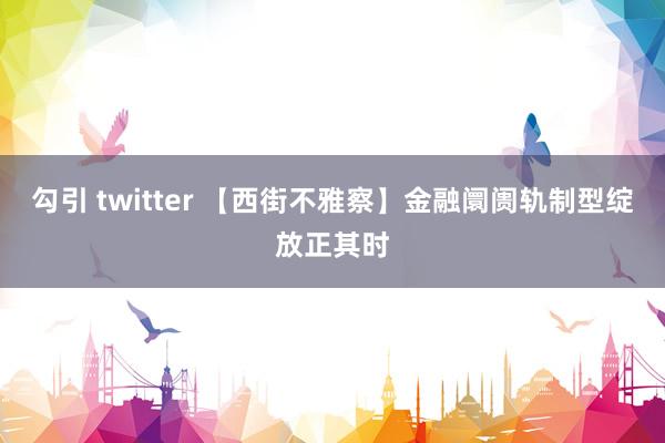 勾引 twitter 【西街不雅察】金融阛阓轨制型绽放正其时