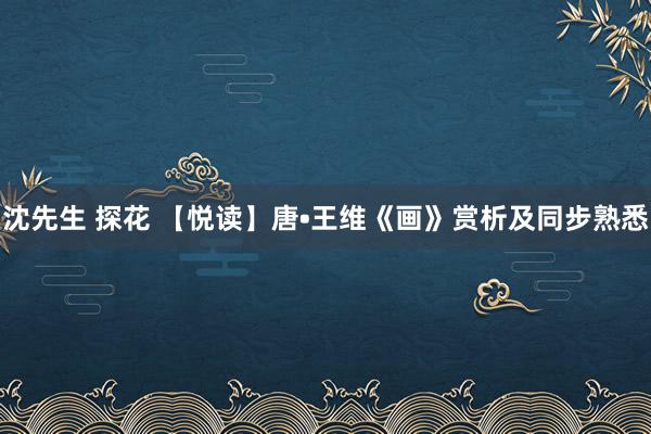 沈先生 探花 【悦读】唐•王维《画》赏析及同步熟悉