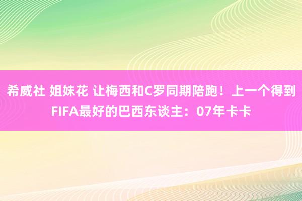 希威社 姐妹花 让梅西和C罗同期陪跑！上一个得到FIFA最好的巴西东谈主：07年卡卡