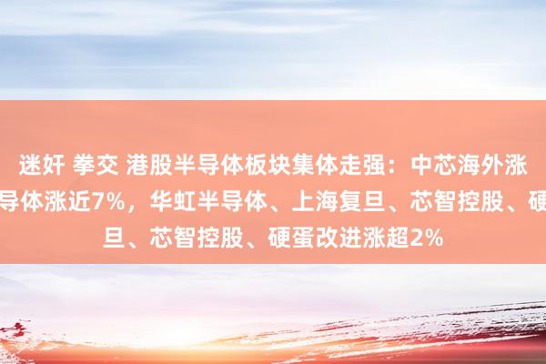 迷奸 拳交 港股半导体板块集体走强：中芯海外涨近6%，宏光半导体涨近7%，华虹半导体、上海复旦、芯智控股、硬蛋改进涨超2%