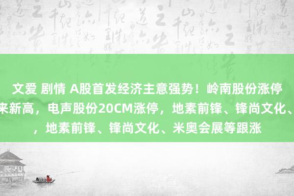 文爱 剧情 A股首发经济主意强势！岭南股份涨停创2020年4月以来新高，电声股份20CM涨停，地素前锋、锋尚文化、米奥会展等跟涨