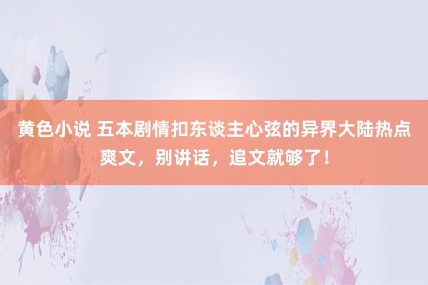 黄色小说 五本剧情扣东谈主心弦的异界大陆热点爽文，别讲话，追文就够了！