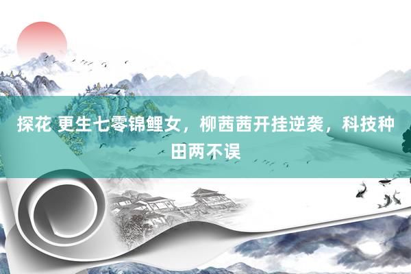 探花 更生七零锦鲤女，柳茜茜开挂逆袭，科技种田两不误