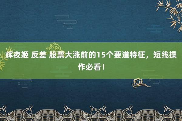 辉夜姬 反差 股票大涨前的15个要道特征，短线操作必看！
