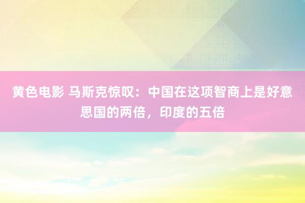 黄色电影 马斯克惊叹：中国在这项智商上是好意思国的两倍，印度的五倍