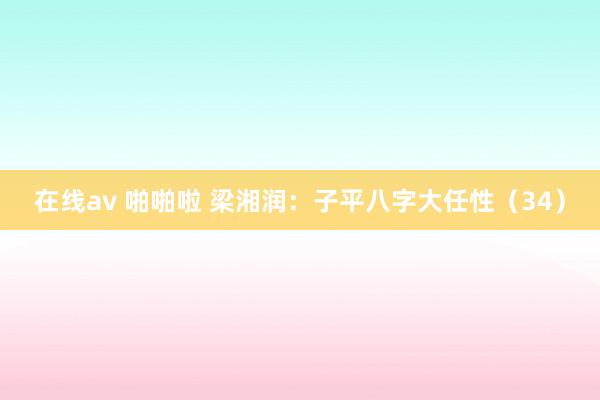 在线av 啪啪啦 梁湘润：子平八字大任性（34）