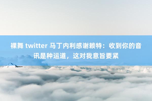 裸舞 twitter 马丁内利感谢赖特：收到你的音讯是种运道，这对我意旨要紧