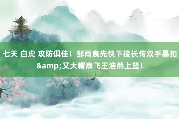 七天 白虎 攻防俱佳！邹雨宸先快下接长传双手暴扣&又大帽扇飞王浩然上篮！