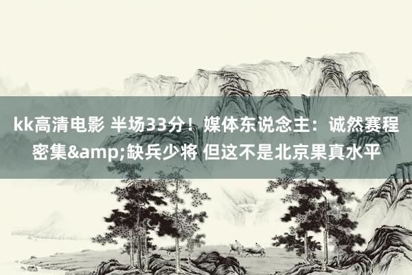 kk高清电影 半场33分！媒体东说念主：诚然赛程密集&缺兵少将 但这不是北京果真水平