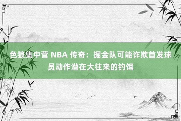 色狼集中营 NBA 传奇：掘金队可能诈欺首发球员动作潜在大往来的钓饵