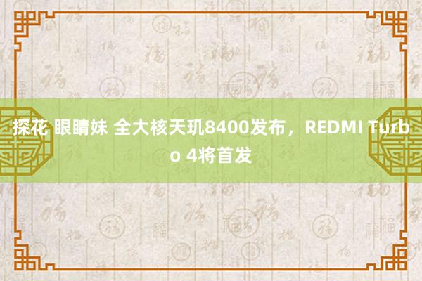 探花 眼睛妹 全大核天玑8400发布，REDMI Turbo 4将首发