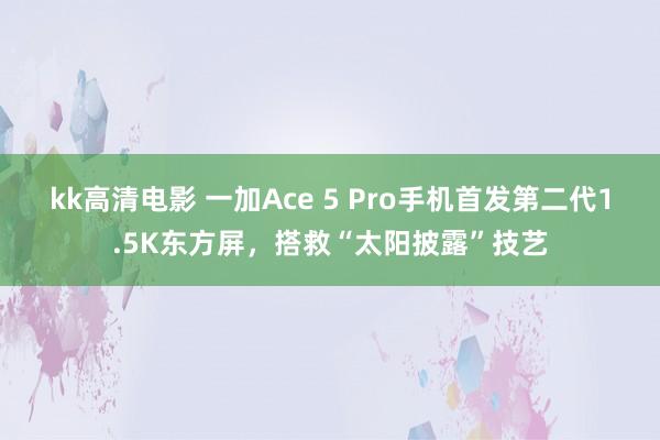 kk高清电影 一加Ace 5 Pro手机首发第二代1.5K东方屏，搭救“太阳披露”技艺