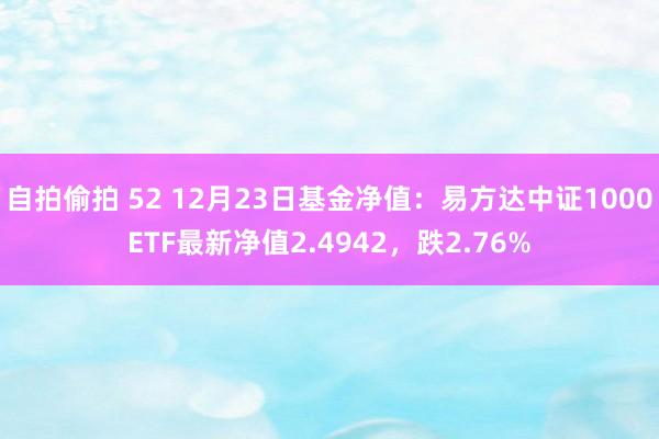 自拍偷拍 52 12月23日基金净值：易方达中证1000ETF最新净值2.4942，跌2.76%