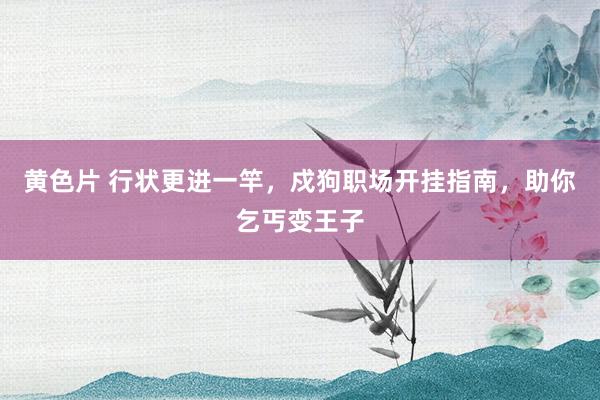 黄色片 行状更进一竿，戍狗职场开挂指南，助你乞丐变王子