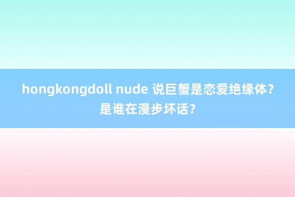 hongkongdoll nude 说巨蟹是恋爱绝缘体？是谁在漫步坏话？