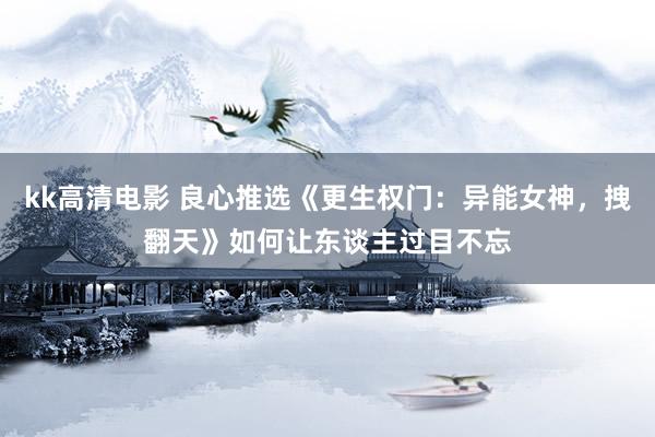 kk高清电影 良心推选《更生权门：异能女神，拽翻天》如何让东谈主过目不忘