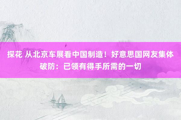 探花 从北京车展看中国制造！好意思国网友集体破防：已领有得手所需的一切