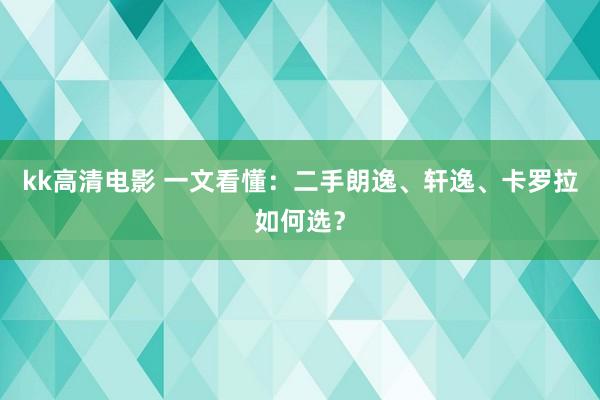 kk高清电影 一文看懂：二手朗逸、轩逸、卡罗拉如何选？