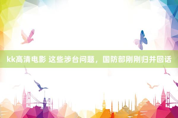 kk高清电影 这些涉台问题，国防部刚刚归并回话