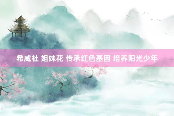 希威社 姐妹花 传承红色基因 培养阳光少年