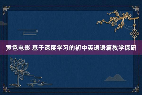 黄色电影 基于深度学习的初中英语语篇教学探研