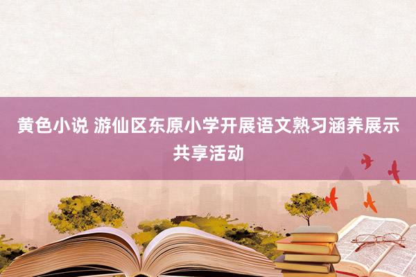 黄色小说 游仙区东原小学开展语文熟习涵养展示共享活动