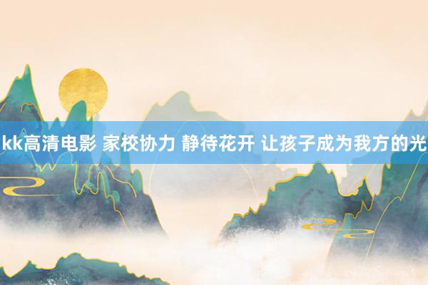 kk高清电影 家校协力 静待花开 让孩子成为我方的光