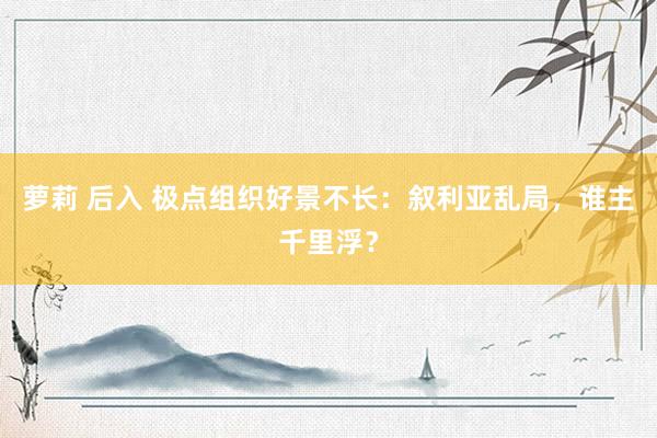 萝莉 后入 极点组织好景不长：叙利亚乱局，谁主千里浮？