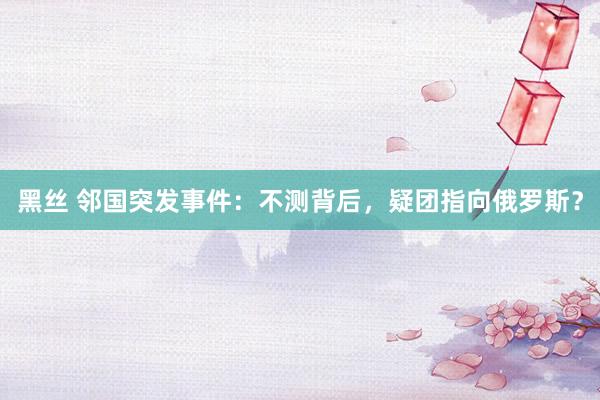 黑丝 邻国突发事件：不测背后，疑团指向俄罗斯？