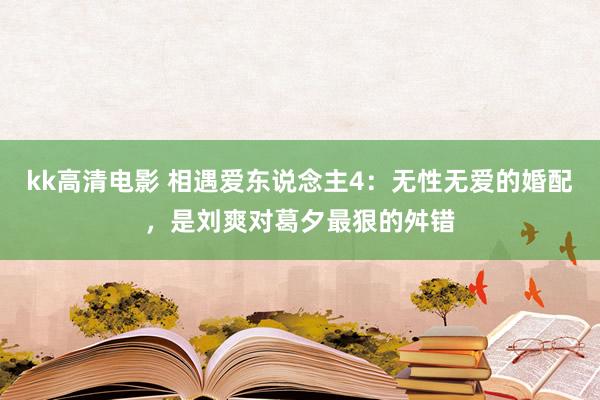 kk高清电影 相遇爱东说念主4：无性无爱的婚配，是刘爽对葛夕最狠的舛错