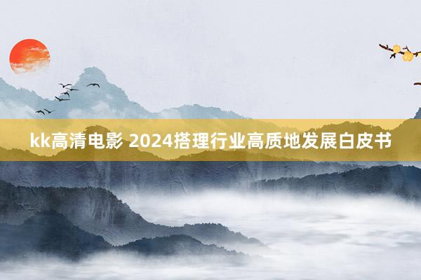 kk高清电影 2024搭理行业高质地发展白皮书