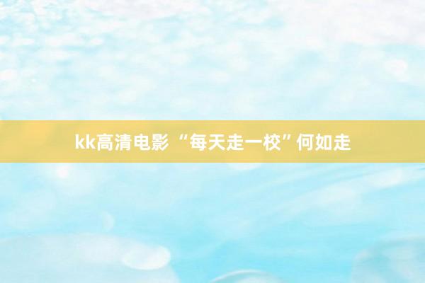 kk高清电影 “每天走一校”何如走