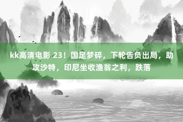 kk高清电影 23！国足梦碎，下轮告负出局，助攻沙特，印尼坐收渔翁之利，跌落