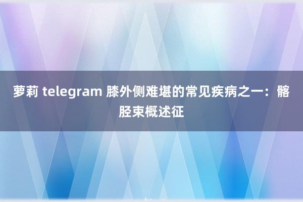 萝莉 telegram 膝外侧难堪的常见疾病之一：髂胫束概述征