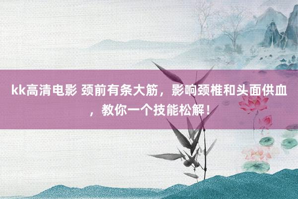 kk高清电影 颈前有条大筋，影响颈椎和头面供血，教你一个技能松解！