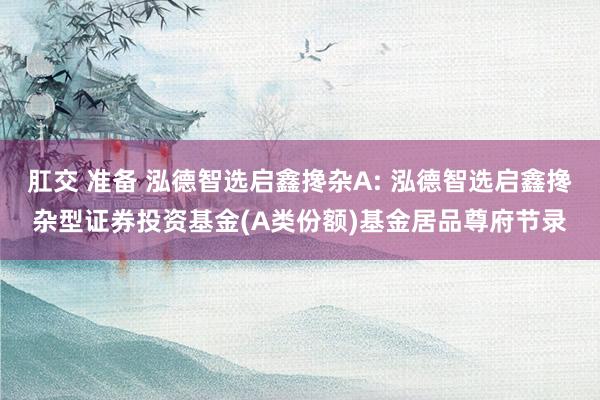 肛交 准备 泓德智选启鑫搀杂A: 泓德智选启鑫搀杂型证券投资基金(A类份额)基金居品尊府节录