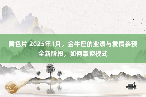 黄色片 2025年1月，金牛座的业绩与爱情参预全新阶段，如何掌控模式