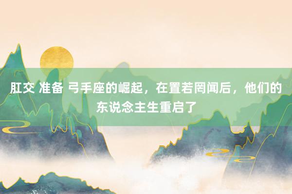 肛交 准备 弓手座的崛起，在置若罔闻后，他们的东说念主生重启了